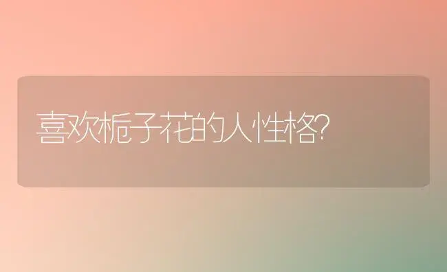 喜欢栀子花的人性格？ | 绿植常识