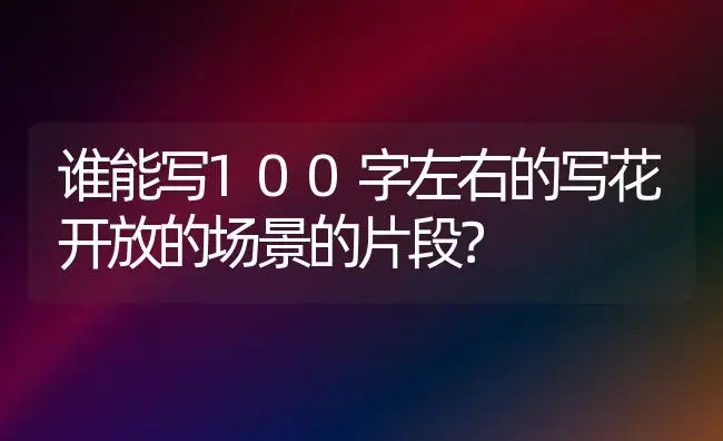 谁能写100字左右的写花开放的场景的片段？ | 绿植常识