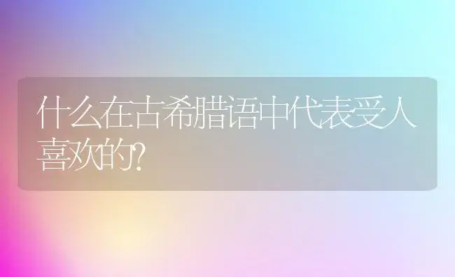 什么在古希腊语中代表受人喜欢的？ | 绿植常识