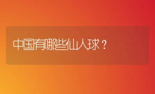 中国有哪些仙人球？ | 多肉养殖