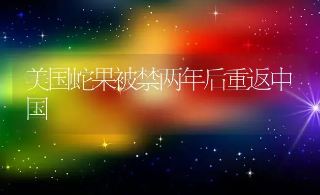 美国蛇果被禁两年后重返中国 | 果木种植