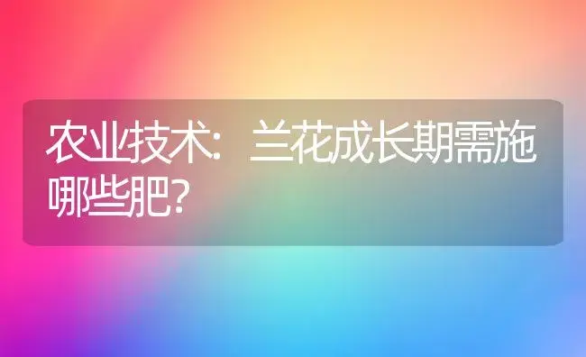 农业技术:兰花成长期需施哪些肥？ | 家庭养花