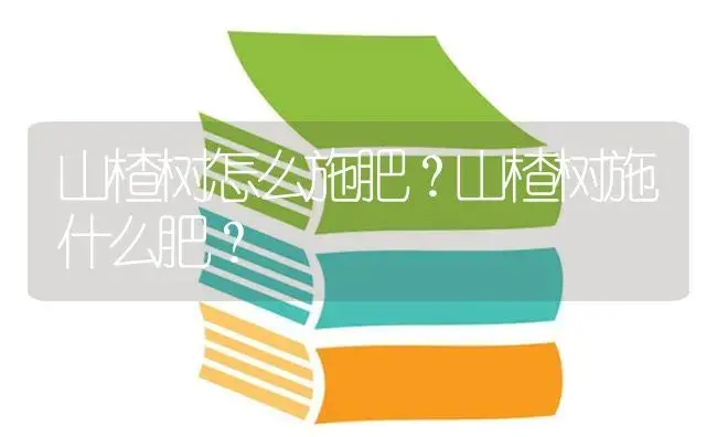 山楂树怎么施肥？山楂树施什么肥？ | 果木种植