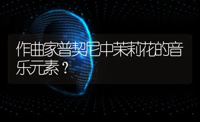 作曲家普契尼中茉莉花的音乐元素？ | 绿植常识