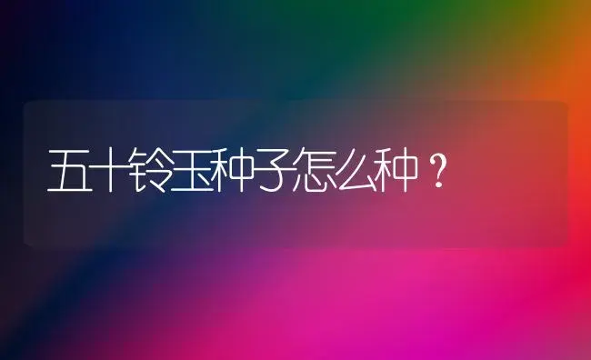 五十铃玉种子怎么种？ | 家庭养花