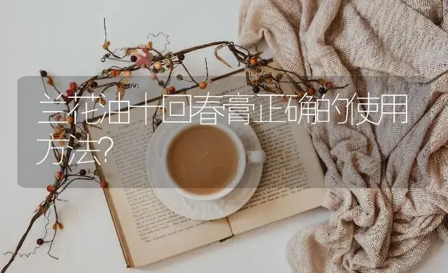 兰花油十回春膏正确的使用方法？ | 绿植常识