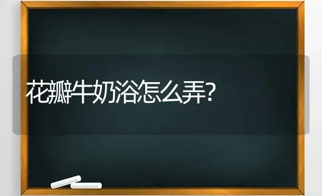 花瓣牛奶浴怎么弄？ | 绿植常识