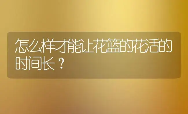 怎么样才能让花篮的花活的时间长？ | 绿植常识