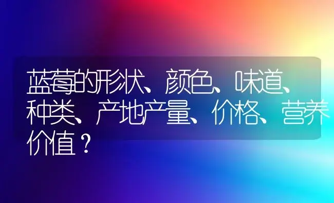 蓝莓的形状、颜色、味道、种类、产地产量、价格、营养价值？ | 绿植常识