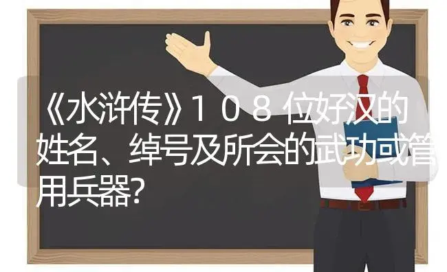 《水浒传》108位好汉的姓名、绰号及所会的武功或管用兵器？ | 多肉养殖