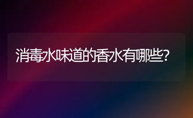 消毒水味道的香水有哪些？ | 绿植常识