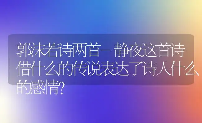 郭沫若诗两首-静夜这首诗借什么的传说表达了诗人什么的感情？ | 多肉养殖