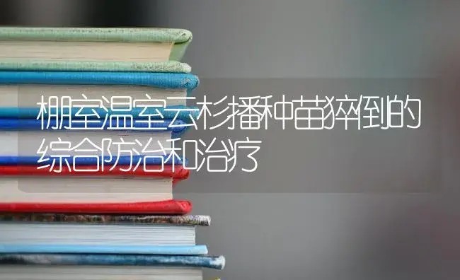 棚室温室云杉播种苗猝倒的综合防治和治疗 | 特种种植