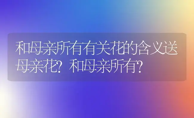 和母亲所有有关花的含义送母亲花？和母亲所有？ | 绿植常识