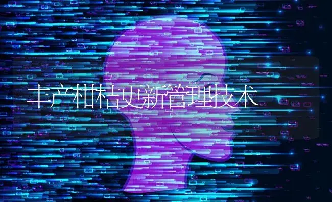 丰产柑桔更新管理技术 | 特种种植