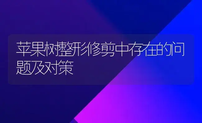 苹果树整形修剪中存在的问题及对策 | 果木种植