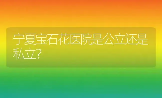 宁夏宝石花医院是公立还是私立？ | 多肉养殖