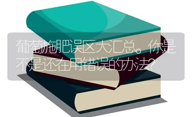 葡萄施肥误区大汇总。你是不是还在用错误的办法？ | 果木种植