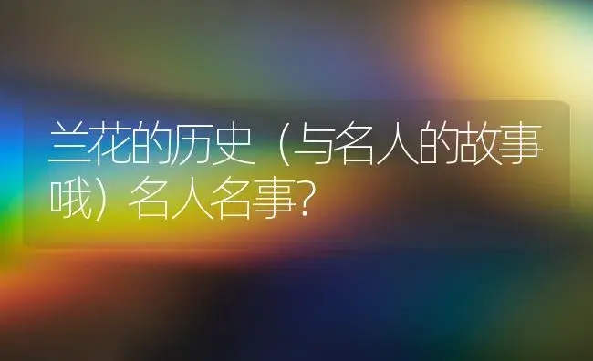 兰花的历史（与名人的故事哦）名人名事？ | 绿植常识