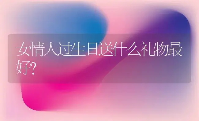 女情人过生日送什么礼物最好？ | 绿植常识