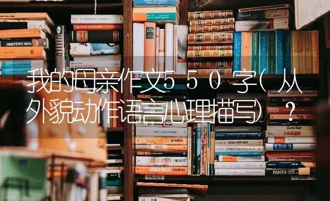 我的母亲作文550字(从外貌动作语言心理描写)？ | 绿植常识