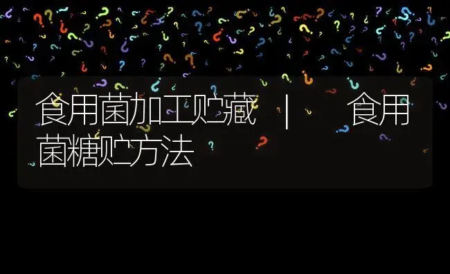 食用菌糖贮方法 | 菌菇种植