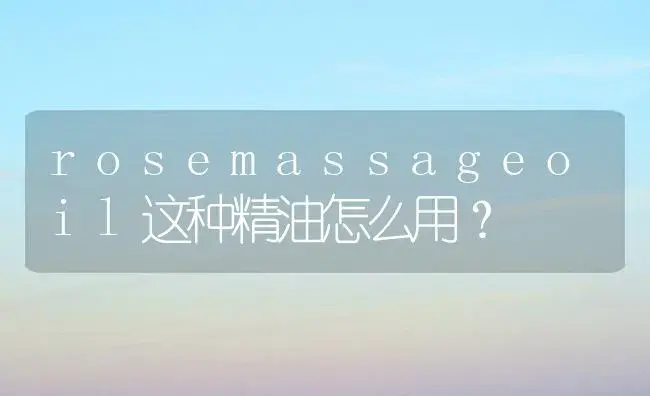 rosemassageoil这种精油怎么用？ | 绿植常识