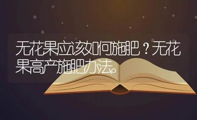 无花果应该如何施肥？无花果高产施肥办法。 | 果木种植