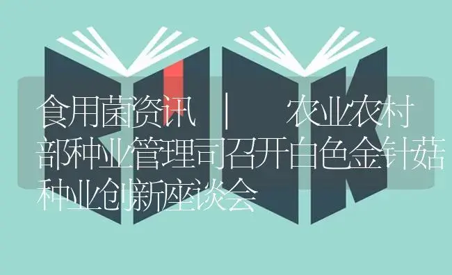 农业农村部种业管理司召开白色金针菇种业创新座谈会 | 菌菇种植