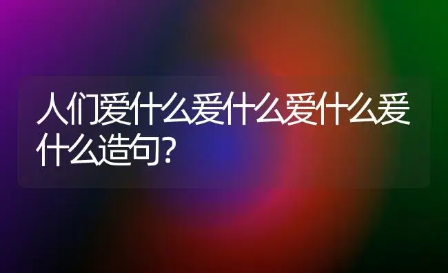 人们爱什么爰什么爱什么爰什么造句？ | 多肉养殖