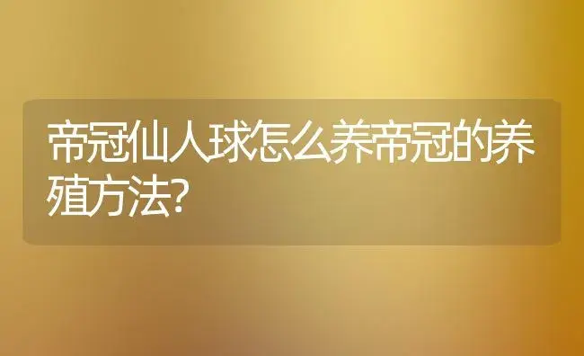 帝冠仙人球怎么养帝冠的养殖方法？ | 多肉养殖