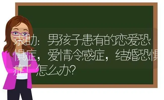 求助：男孩子患有的恋爱恐惧症,爱情冷感症,结婚恐惧症！怎么办？ | 多肉养殖