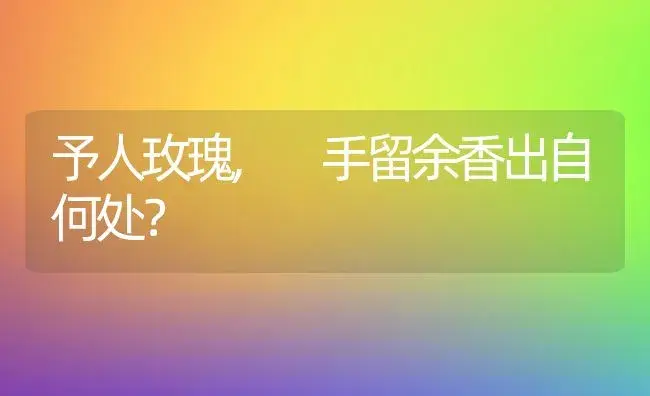 予人玫瑰, 手留余香出自何处？ | 绿植常识