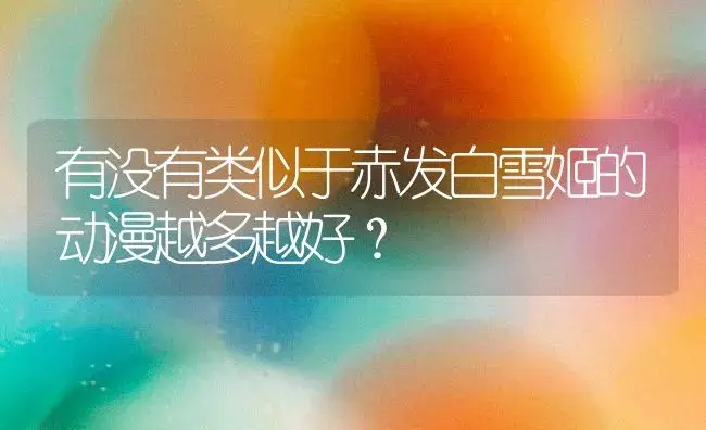 有没有类似于赤发白雪姬的动漫越多越好？ | 多肉养殖