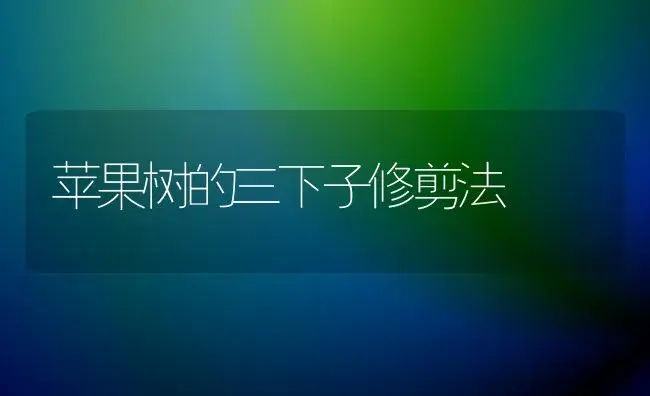 苹果树的三下子修剪法 | 果木种植