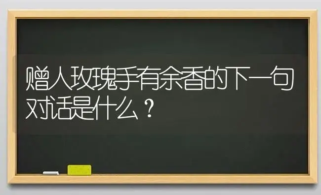 赠人玫瑰手有余香的下一句对话是什么？ | 绿植常识