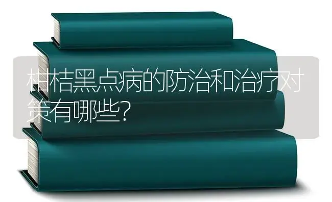 柑桔黑点病的防治和治疗对策有哪些？ | 果木种植