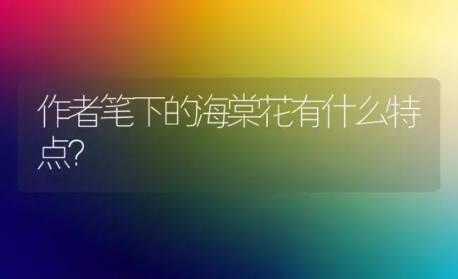 作者笔下的海棠花有什么特点？ | 绿植常识