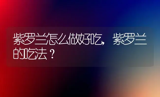 紫罗兰怎么做好吃，紫罗兰的吃法？ | 绿植常识