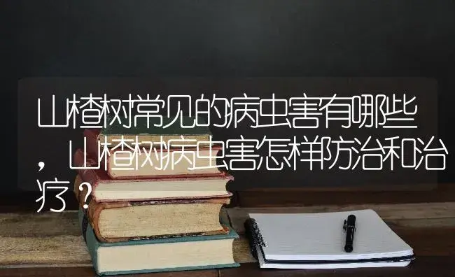 山楂树常见的病虫害有哪些，山楂树病虫害怎样防治和治疗？ | 果木种植