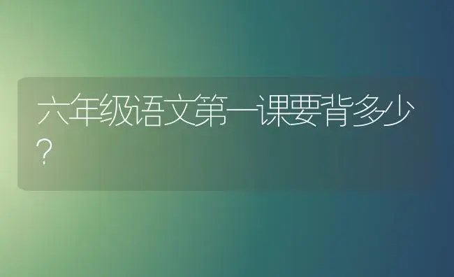 六年级语文第一课要背多少？ | 绿植常识