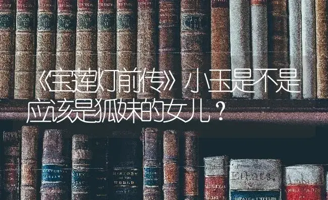 《宝莲灯前传》小玉是不是应该是狐妹的女儿？ | 多肉养殖