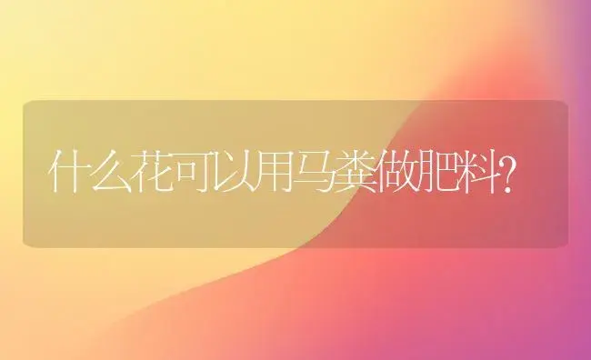 什么花可以用马粪做肥料？ | 绿植常识