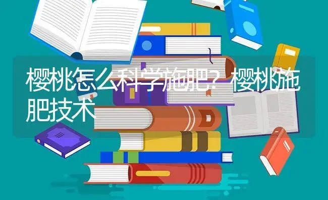 樱桃怎么科学施肥？樱桃施肥技术 | 果木种植