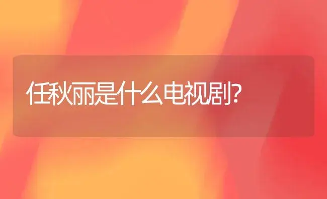 任秋丽是什么电视剧？ | 多肉养殖