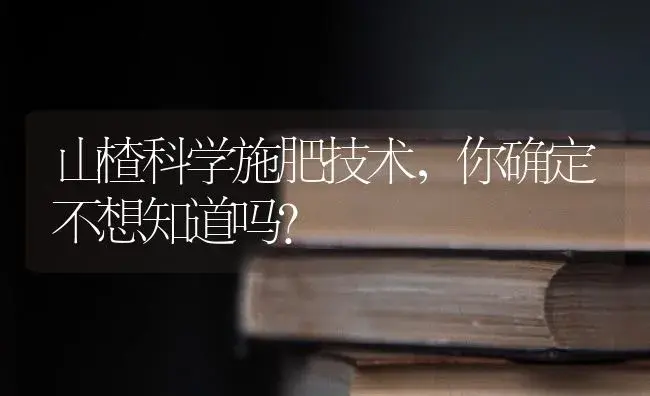 山楂科学施肥技术，你确定不想知道吗？ | 果木种植