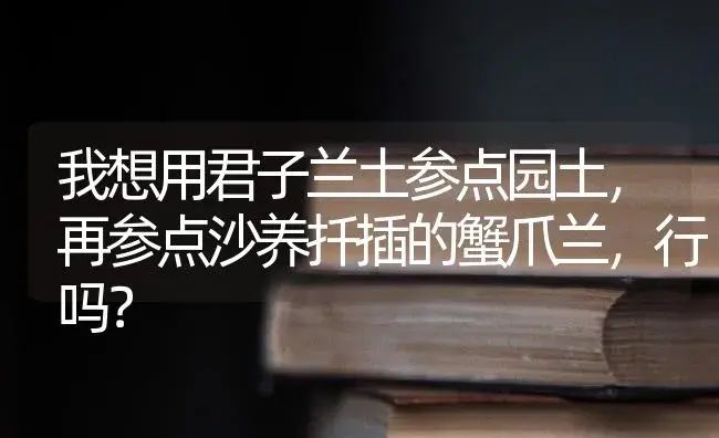 我想用君子兰土参点园土,再参点沙养扦插的蟹爪兰,行吗？ | 多肉养殖