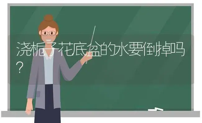 浇栀子花底盆的水要倒掉吗？ | 绿植常识