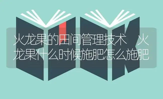 火龙果的田间管理技术 火龙果什么时候施肥怎么施肥 | 果木种植