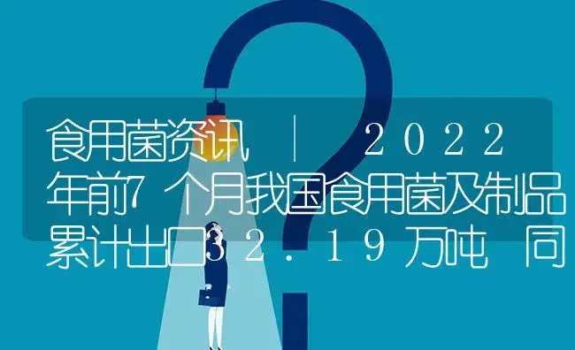 2022年前7个月我国食用菌及制品累计出口32.19万吨 同比增长23.59% | 菌菇种植